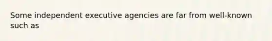 Some independent executive agencies are far from well-known such as