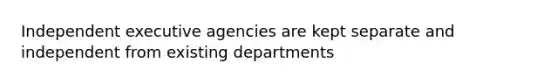 Independent executive agencies are kept separate and independent from existing departments