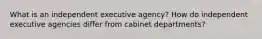 What is an independent executive agency? How do independent executive agencies differ from cabinet departments?