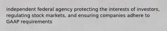 independent federal agency protecting the interests of investors, regulating stock markets, and ensuring companies adhere to GAAP requirements