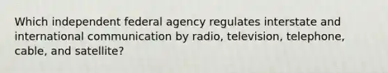 Which independent federal agency regulates interstate and international communication by radio, television, telephone, cable, and satellite?