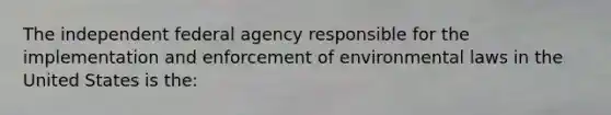 The independent federal agency responsible for the implementation and enforcement of environmental laws in the United States is the: