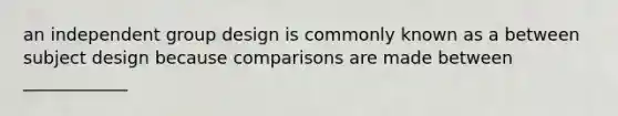 an independent group design is commonly known as a between subject design because comparisons are made between ____________