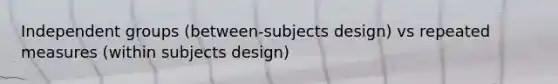 Independent groups (between-subjects design) vs repeated measures (within subjects design)