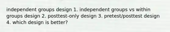 independent groups design 1. independent groups vs within groups design 2. posttest-only design 3. pretest/posttest design 4. which design is better?