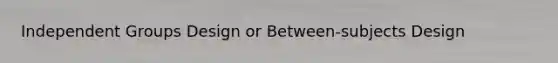 Independent Groups Design or Between-subjects Design
