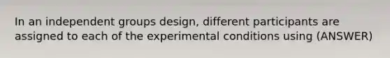 In an independent groups design, different participants are assigned to each of the experimental conditions using (ANSWER)