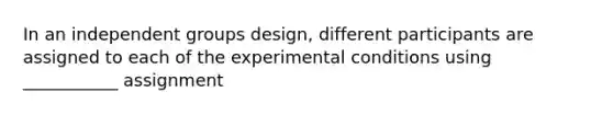 In an independent groups design, different participants are assigned to each of the experimental conditions using ___________ assignment