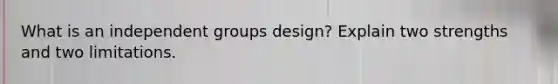 What is an independent groups design? Explain two strengths and two limitations.