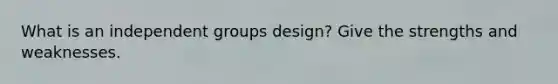 What is an independent groups design? Give the strengths and weaknesses.