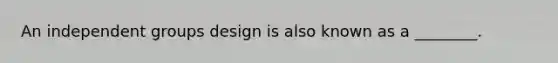 An independent groups design is also known as a ________.