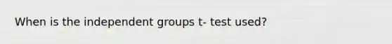 When is the independent groups t- test used?