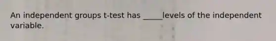 An independent groups t-test has _____levels of the independent variable.
