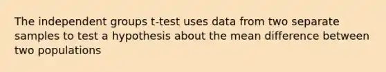 The independent groups t-test uses data from two separate samples to test a hypothesis about the mean difference between two populations