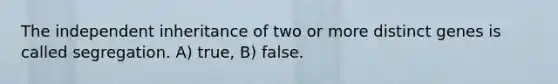 The independent inheritance of two or more distinct genes is called segregation. A) true, B) false.