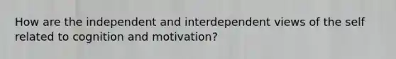 How are the independent and interdependent views of the self related to cognition and motivation?