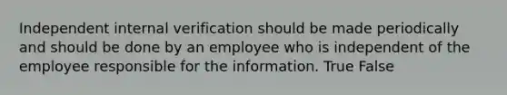 Independent internal verification should be made periodically and should be done by an employee who is independent of the employee responsible for the information. True False