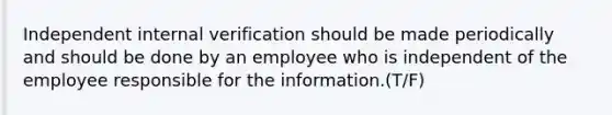 Independent internal verification should be made periodically and should be done by an employee who is independent of the employee responsible for the information.(T/F)