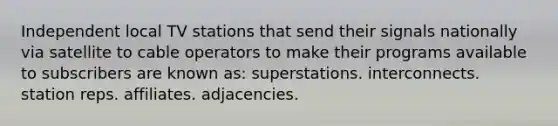 Independent local TV stations that send their signals nationally via satellite to cable operators to make their programs available to subscribers are known as: superstations. interconnects. station reps. affiliates. adjacencies.