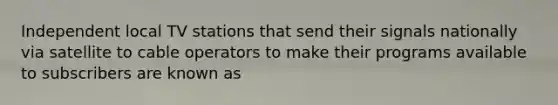 Independent local TV stations that send their signals nationally via satellite to cable operators to make their programs available to subscribers are known as