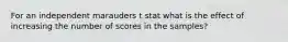 For an independent marauders t stat what is the effect of increasing the number of scores in the samples?