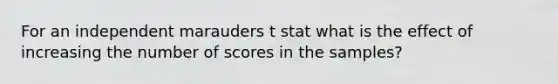 For an independent marauders t stat what is the effect of increasing the number of scores in the samples?