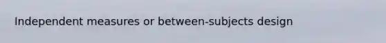 Independent measures or between-subjects design