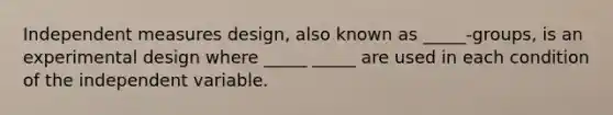 Independent measures design, also known as _____-groups, is an experimental design where _____ _____ are used in each condition of the independent variable.