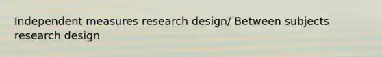 Independent measures research design/ Between subjects research design