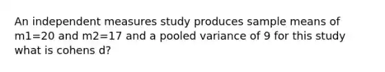 An independent measures study produces sample means of m1=20 and m2=17 and a pooled variance of 9 for this study what is cohens d?