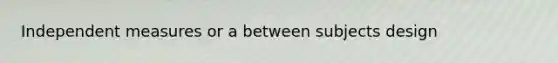 Independent measures or a between subjects design