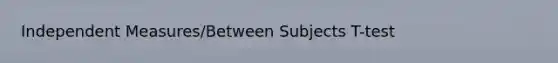 Independent Measures/Between Subjects T-test