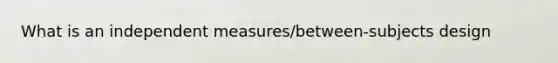 What is an independent measures/between-subjects design