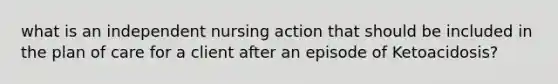 what is an independent nursing action that should be included in the plan of care for a client after an episode of Ketoacidosis?