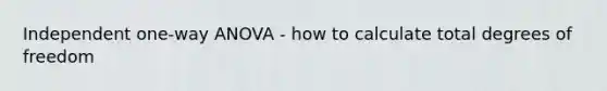 Independent one-way ANOVA - how to calculate total degrees of freedom