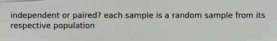 independent or paired? each sample is a random sample from its respective population