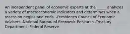 An independent panel of economic experts at the _____ analyzes a variety of macroeconomic indicators and determines when a recession begins and ends. -President's Council of Economic Advisers -National Bureau of Economic Research -Treasury Department -Federal Reserve