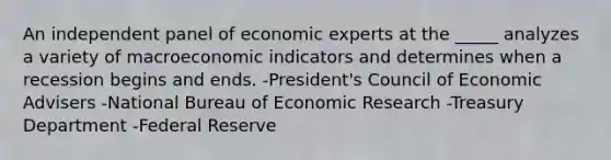 An independent panel of economic experts at the _____ analyzes a variety of macroeconomic indicators and determines when a recession begins and ends. -President's Council of Economic Advisers -National Bureau of Economic Research -Treasury Department -Federal Reserve