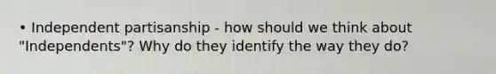 • Independent partisanship - how should we think about "Independents"? Why do they identify the way they do?