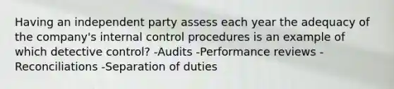 Having an independent party assess each year the adequacy of the company's <a href='https://www.questionai.com/knowledge/kjj42owoAP-internal-control' class='anchor-knowledge'>internal control</a> procedures is an example of which detective control? -Audits -Performance reviews -Reconciliations -Separation of duties