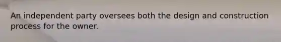 An independent party oversees both the design and construction process for the owner.