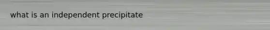 what is an independent precipitate