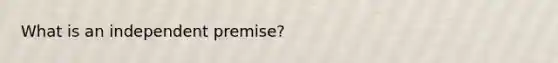 What is an independent premise?