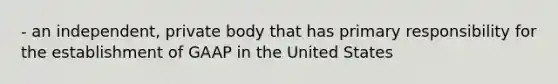 - an independent, private body that has primary responsibility for the establishment of GAAP in the United States