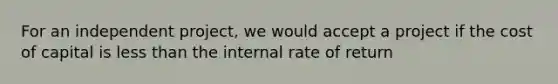 For an independent project, we would accept a project if the cost of capital is less than the internal rate of return