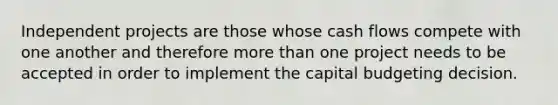 Independent projects are those whose cash flows compete with one another and therefore more than one project needs to be accepted in order to implement the capital budgeting decision.