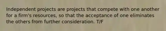 Independent projects are projects that compete with one another for a​ firm's resources, so that the acceptance of one eliminates the others from further consideration. T/F