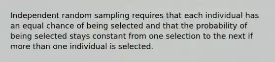 Independent random sampling requires that each individual has an equal chance of being selected and that the probability of being selected stays constant from one selection to the next if <a href='https://www.questionai.com/knowledge/keWHlEPx42-more-than' class='anchor-knowledge'>more than</a> one individual is selected.