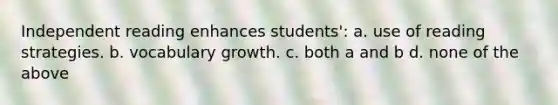 Independent reading enhances students': a. use of reading strategies. b. vocabulary growth. c. both a and b d. none of the above