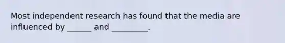 Most independent research has found that the media are influenced by ______ and _________.